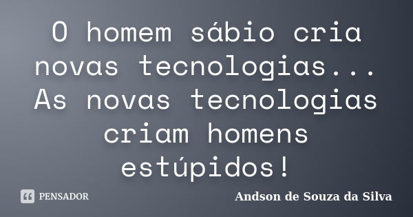 O homem sábio cria novas tecnologias... As novas tecnologias criam homens estúpidos!... Frase de Andson de Souza da Silva.