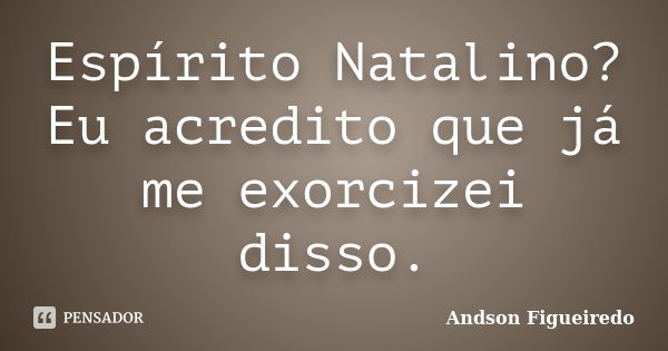 Espírito Natalino? Eu acredito que já me exorcizei disso.... Frase de Andson Figueiredo.