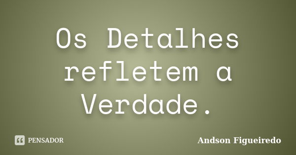 Os Detalhes refletem a Verdade.... Frase de Andson Figueiredo.