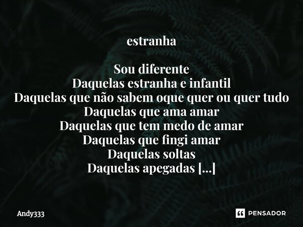 ⁠estranha Sou diferente Daquelas estranha e infantil Daquelas que não sabem oque quer ou quer tudo Daquelas que ama amar Daquelas que tem medo de amar Daquelas ... Frase de Andy333.