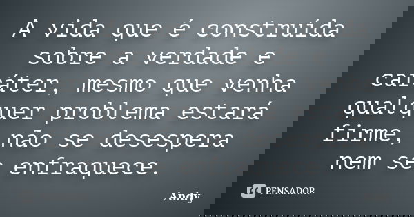 A vida que é construída sobre a verdade e caráter, mesmo que venha qualquer problema estará firme, não se desespera nem se enfraquece.... Frase de Andy.