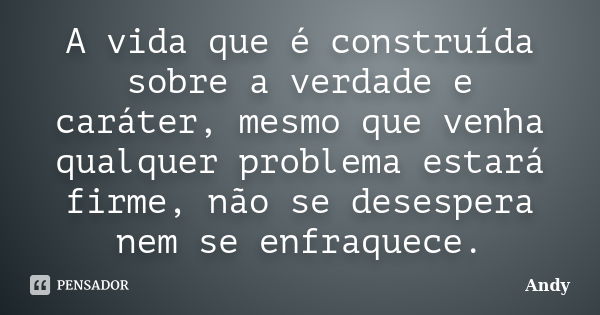 A vida que é construída sobre a verdade e caráter, mesmo que venha qualquer problema estará firme, não se desespera nem se enfraquece.... Frase de Andy.