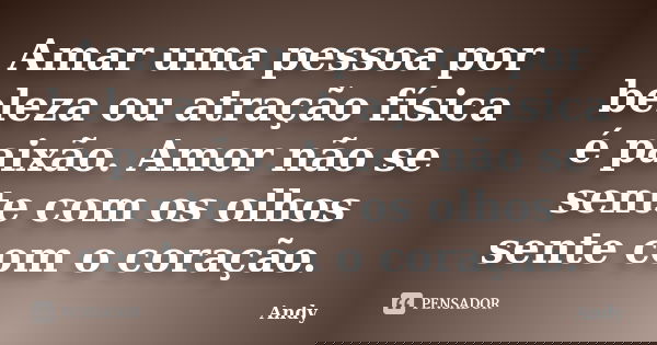 Amar uma pessoa por beleza ou atração física é paixão. Amor não se sente com os olhos sente com o coração.... Frase de Andy.