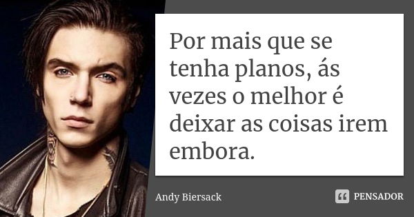 Por mais que se tenha planos, ás vezes o melhor é deixar as coisas irem embora.... Frase de Andy Biersack.