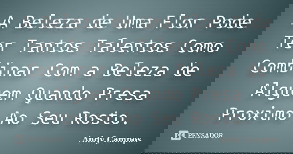 A Beleza de Uma Flor Pode Ter Tantos Talentos Como Combinar Com a Beleza de Alguem Quando Presa Proximo Ao Seu Rosto.... Frase de Andy Campos.