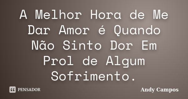 A Melhor Hora de Me Dar Amor é Quando Não Sinto Dor Em Prol de Algum Sofrimento.... Frase de Andy Campos.