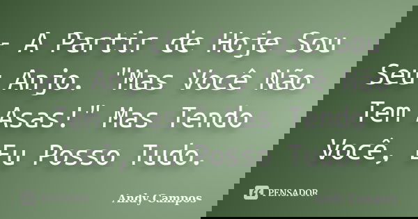 - A Partir de Hoje Sou Seu Anjo. "Mas Você Não Tem Asas!" Mas Tendo Você, Eu Posso Tudo.... Frase de Andy Campos.