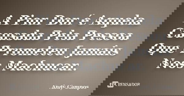 A Pior Dor é Aquela Causada Pela Pessoa Que Prometeu Jamais Nos Machucar.... Frase de Andy Campos.