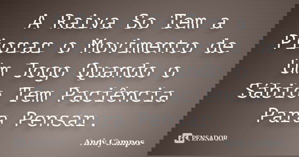 A Raiva So Tem a Piorar o Movimento de Um Jogo Quando o Sábio Tem Paciência Para Pensar.... Frase de Andy Campos.