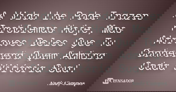 A Vida Lhe Pode Trazer Problemas Hoje, Mas Atraves Deles Que Tu Conhecerá Quem Admira Cada Vitória Sua!... Frase de Andy Campos.