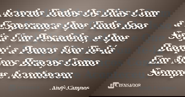 Acordo Todos Os Dias Com a Esperança Que Tudo Isso Seja Um Pesadelo, e Que Daqui a Pouco Vou Te-lá Em Meus Braços Como Sempre Aconteceu.... Frase de Andy Campos.