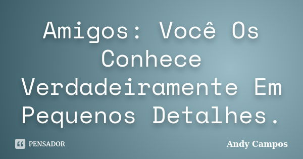 Amigos: Você Os Conhece Verdadeiramente Em Pequenos Detalhes.... Frase de Andy Campos.