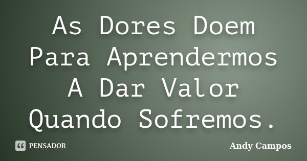 As Dores Doem Para Aprendermos A Dar Valor Quando Sofremos.... Frase de Andy Campos.