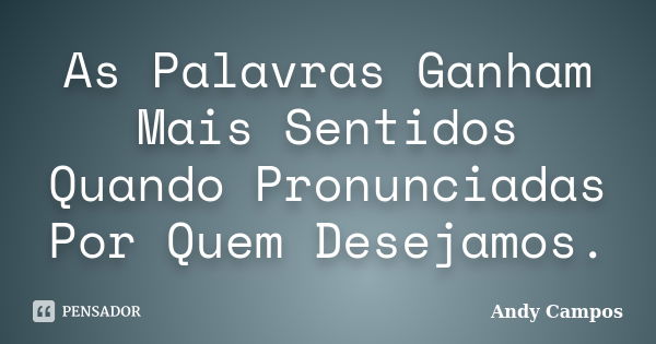 As Palavras Ganham Mais Sentidos Quando Pronunciadas Por Quem Desejamos.... Frase de Andy Campos.