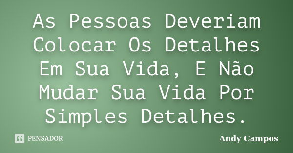 As Pessoas Deveriam Colocar Os Detalhes Em Sua Vida, E Não Mudar Sua Vida Por Simples Detalhes.... Frase de Andy Campos.