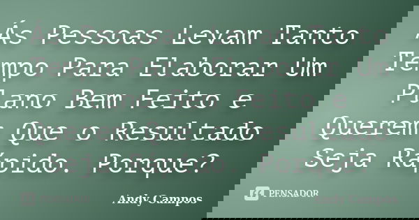 Ás Pessoas Levam Tanto Tempo Para Elaborar Um Plano Bem Feito e Querem Que o Resultado Seja Rápido. Porque?... Frase de Andy Campos.