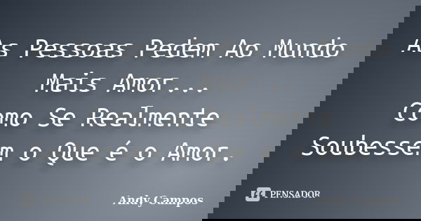 As Pessoas Pedem Ao Mundo Mais Amor... Como Se Realmente Soubessem o Que é o Amor.... Frase de Andy Campos.