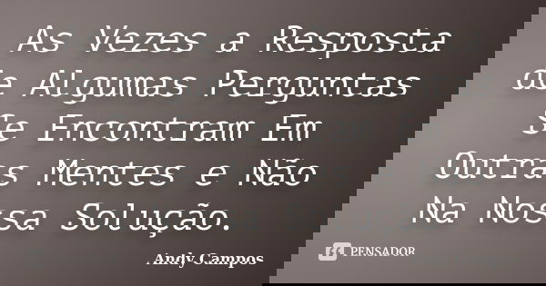 As Vezes a Resposta de Algumas Perguntas Se Encontram Em Outras Mentes e Não Na Nossa Solução.... Frase de Andy Campos.