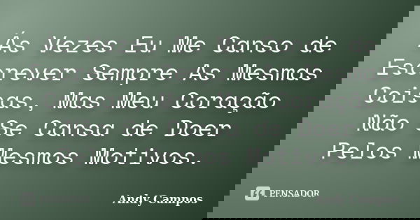 Ás Vezes Eu Me Canso de Escrever Sempre As Mesmas Coisas, Mas Meu Coração Não Se Cansa de Doer Pelos Mesmos Motivos.... Frase de Andy Campos.