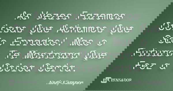 As Vezes Fazemos Coisas Que Achamos Que São Erradas! Mas o Futuro Te Mostrara Que Fez a Coisa Certa.... Frase de Andy Campos.