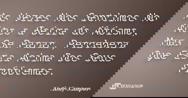 As Vezes Nos Sentimos No Alto a Beira do Abismo, Mas Se Parar, Percebera Que Esta Acima Dos Seus Problemas.... Frase de Andy Campos.