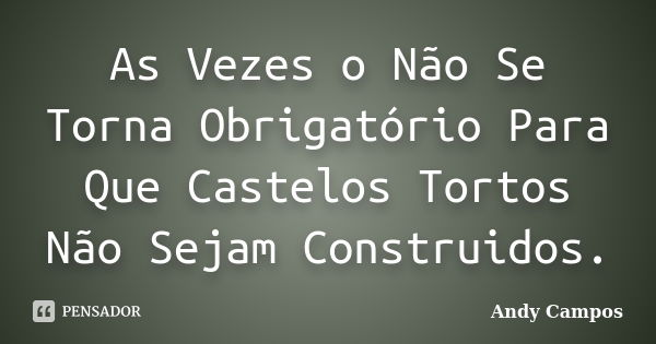 As Vezes o Não Se Torna Obrigatório Para Que Castelos Tortos Não Sejam Construidos.... Frase de Andy Campos.