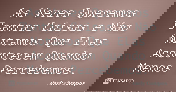 As Vezes Queremos Tantas Coisas e Não Notamos Que Elas Acontecem Quando Menos Percebemos.... Frase de Andy Campos.