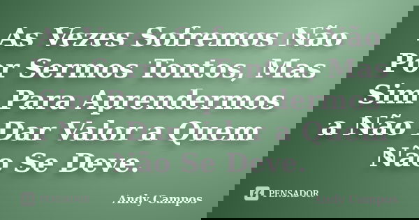 As Vezes Sofremos Não Por Sermos Tontos, Mas Sim Para Aprendermos a Não Dar Valor a Quem Não Se Deve.... Frase de Andy Campos.