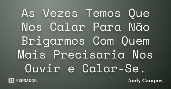 As Vezes Temos Que Nos Calar Para Não Brigarmos Com Quem Mais Precisaria Nos Ouvir e Calar-Se.... Frase de Andy Campos.