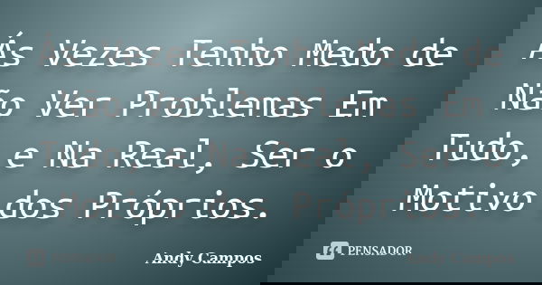 Ás Vezes Tenho Medo de Não Ver Problemas Em Tudo, e Na Real, Ser o Motivo dos Próprios.... Frase de Andy Campos.