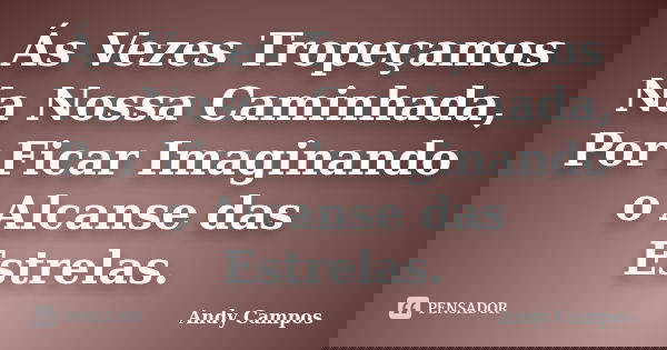 Ás Vezes Tropeçamos Na Nossa Caminhada, Por Ficar Imaginando o Alcanse das Estrelas.... Frase de Andy Campos.