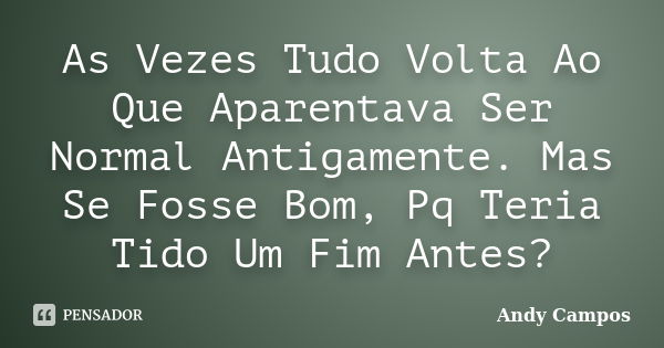 As Vezes Tudo Volta Ao Que Aparentava Ser Normal Antigamente. Mas Se Fosse Bom, Pq Teria Tido Um Fim Antes?... Frase de Andy Campos.