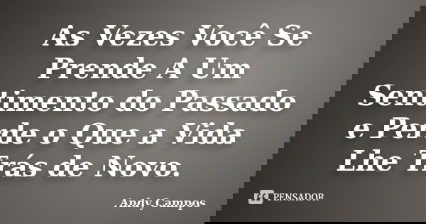 As Vezes Você Se Prende A Um Sentimento do Passado e Perde o Que a Vida Lhe Trás de Novo.... Frase de Andy Campos.
