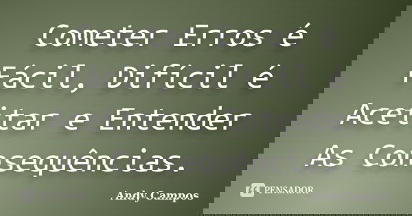 Cometer Erros é Fácil, Difícil é Aceitar e Entender As Consequências.... Frase de Andy Campos.