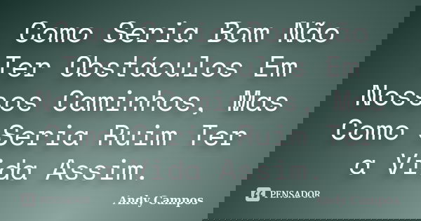 Como Seria Bom Não Ter Obstáculos Em Nossos Caminhos, Mas Como Seria Ruim Ter a Vida Assim.... Frase de Andy Campos.