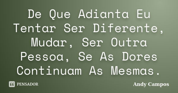 De Que Adianta Eu Tentar Ser Diferente, Mudar, Ser Outra Pessoa, Se As Dores Continuam As Mesmas.... Frase de Andy Campos.