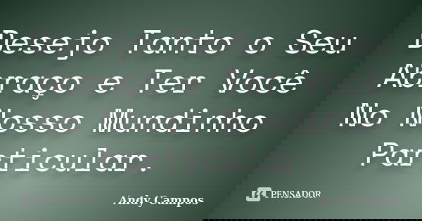 Desejo Tanto o Seu Abraço e Ter Você No Nosso Mundinho Particular.... Frase de Andy Campos.