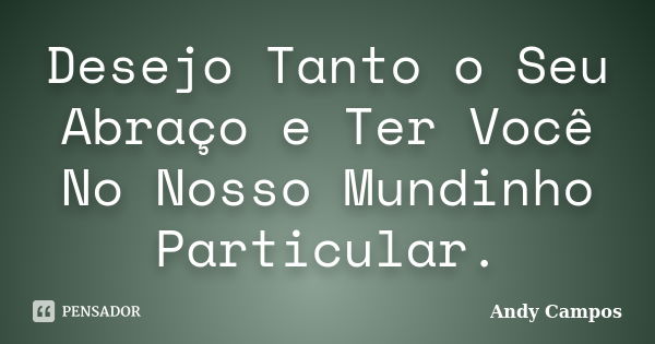 Desejo Tanto o Seu Abraço e Ter Você No Nosso Mundinho Particular.... Frase de Andy Campos.