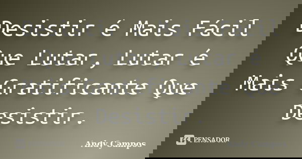 Desistir é Mais Fácil Que Lutar, Lutar é Mais Gratificante Que Desistir.... Frase de Andy Campos.