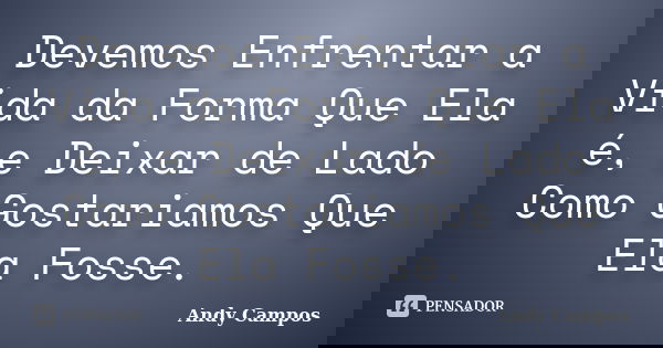 Devemos Enfrentar a Vida da Forma Que Ela é, e Deixar de Lado Como Gostariamos Que Ela Fosse.... Frase de Andy Campos.