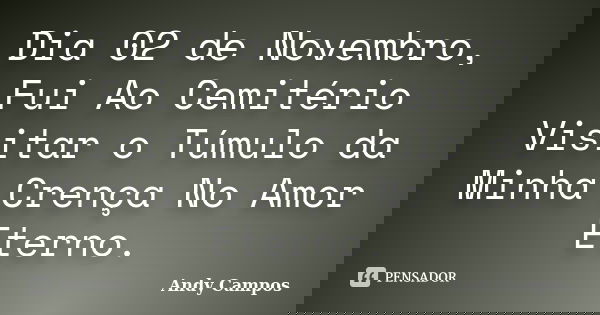 Dia 02 de Novembro, Fui Ao Cemitério Visitar o Túmulo da Minha Crença No Amor Eterno.... Frase de Andy Campos.