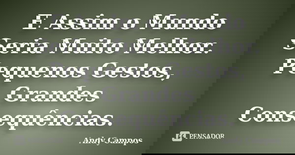 E Assim o Mundo Seria Muito Melhor. Pequenos Gestos, Grandes Consequências.... Frase de Andy Campos.
