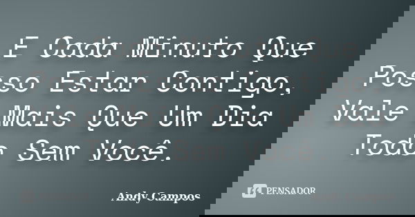 E Cada Minuto Que Posso Estar Contigo, Vale Mais Que Um Dia Todo Sem Você.... Frase de Andy Campos.