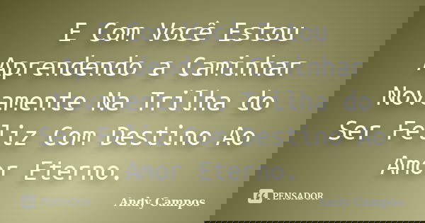 E Com Você Estou Aprendendo a Caminhar Novamente Na Trilha do Ser Feliz Com Destino Ao Amor Eterno.... Frase de Andy Campos.