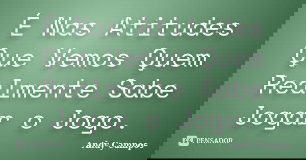 É Nas Atitudes Que Vemos Quem Realmente Sabe Jogar o Jogo.... Frase de Andy Campos.