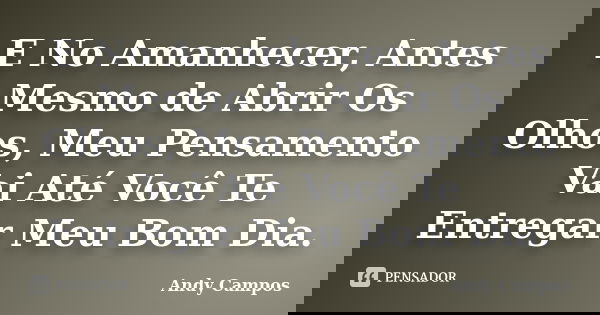 E No Amanhecer, Antes Mesmo de Abrir Os Olhos, Meu Pensamento Vai Até Você Te Entregar Meu Bom Dia.... Frase de Andy Campos.
