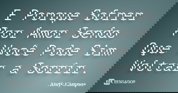 E Porque Sofrer Por Amor Sendo Que Você Pode Sim Voltar a Sorrir.... Frase de Andy Campos.