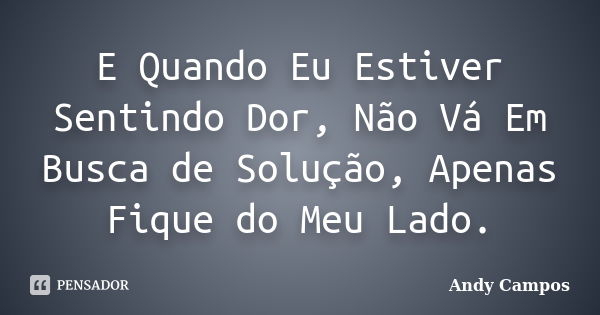 E Quando Eu Estiver Sentindo Dor, Não Vá Em Busca de Solução, Apenas Fique do Meu Lado.... Frase de Andy Campos.