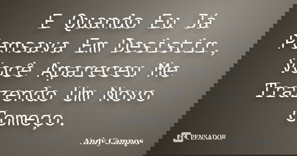 E Quando Eu Já Pensava Em Desistir, Você Apareceu Me Trazendo Um Novo Começo.... Frase de Andy Campos.