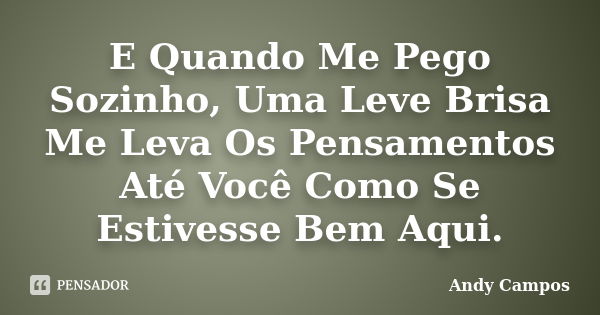 E Quando Me Pego Sozinho, Uma Leve Brisa Me Leva Os Pensamentos Até Você Como Se Estivesse Bem Aqui.... Frase de Andy Campos.